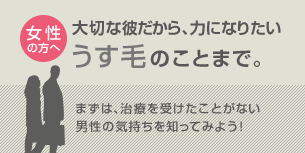 女性の方へ 大切な彼だから、力になりたい うす毛のことまで。