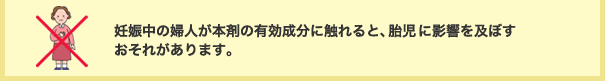 妊婦中の婦人が本剤の有効成分に触れると、胎児に影響を及ぼすおそれがあります。