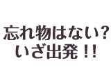 忘れ物はない？いざ出発！！