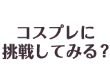 コスプレに挑戦してみる？