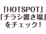 「HOTSPOT」「チラシ置き場」をチェック！