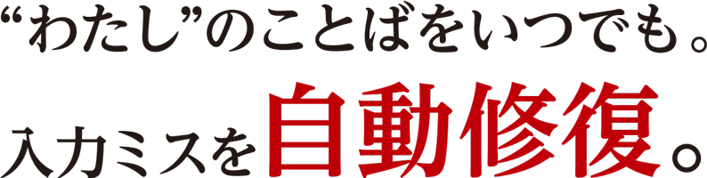 “わたし”のことばをいつでも。入力ミスを自動修復。