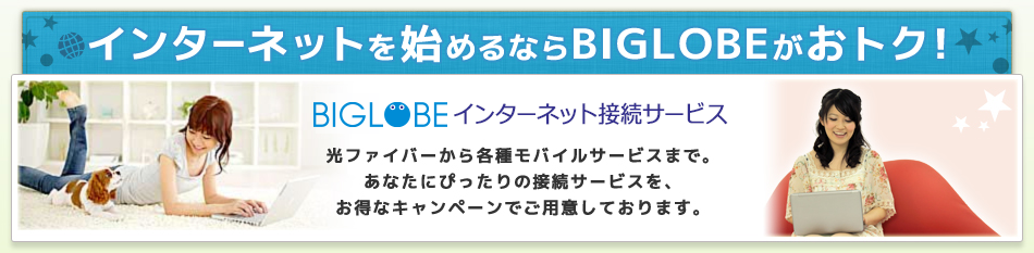 インターネットを始めるならBIGLOBEがおトク！ BIGLOBEインターネット接続サービス 光ファイバーから各種モバイルサービスまで。あなたにぴったりの接続サービスを、お得なキャンペーンでご用意しております。