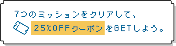 7つのミッションをクリアして、25%OFFクーポンをGETしよう