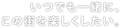 いつでも一緒に、この街を楽しくしたい。