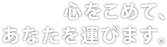 心をこめて、あなたを運びます。