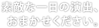 素敵な一日の演出、おまかせください。