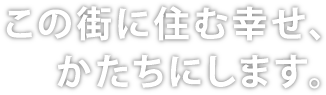 この街に住む幸せ、かたちにします。