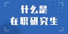 什么是在职研究生：帮助你全面了解在职研究生!