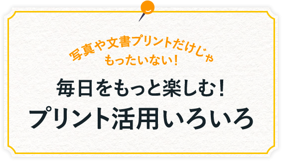 写真や文書プリントだけじゃもったいない！毎日をもっと楽しむ！プリント活用いろいろ 