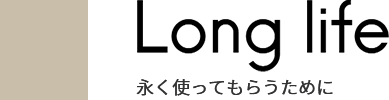 Long life 永く使ってもらうために