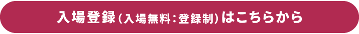 入場登録（入場無料：登録制）はこちらから