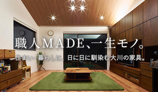 職人MADE、一生モノ。住まい、暮らしに日に日に馴染む、大川の家具。