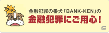 金融犯罪の番犬「BANK-KEN」の金融犯罪にご用心！