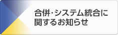 合併・システム統合に関するお知らせ