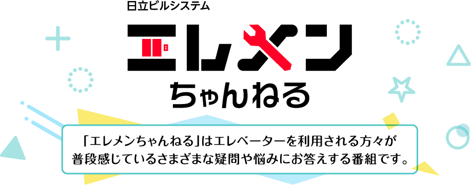 日立ビルシステム エレメンちゃんねる　「エレメンちゃんねる」はエレベーターを利用される方々が普段感じているさまざまな疑問や悩みにお答えする番組です。