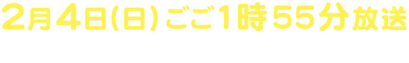 2月4日（日）ごご1時55分放送