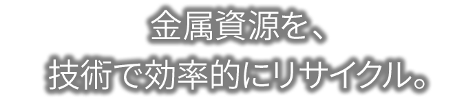 金属資源を、技術で効率的にリサイクル。