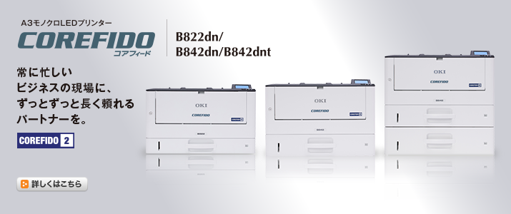 常に忙しいビジネスの現場に、ずっとずっと長く頼れるパートナーを。COREFIDO B822dn B842dn B842dnt