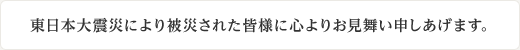 東日本大震災により被災された皆様に心よりお見舞い申しあげます。