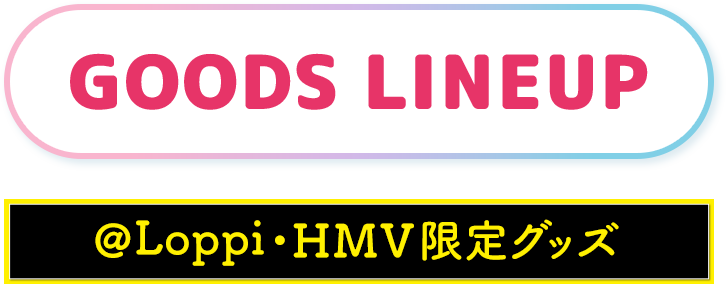 GOODS LINEUP @Loppi・HMV限定グッズ