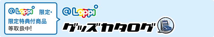 Loppi限定・限定特典付商品等取扱中！Loppiグッズカタログ