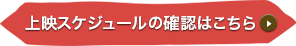 上映スケジュールの確認はこちら