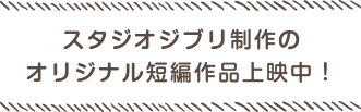 オリジナル短編作品が観られるのはジブリ美術館だけ！