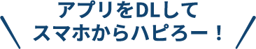 アプリをDLしてスマホからハピろー！