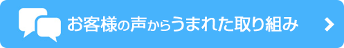 お客様の声からうまれた取り組み