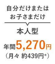 自分だけまたはお子さまだけ 本人型 年間5,270円（月々 約439円＊）