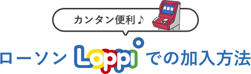 カンタン便利！ローソンLoppiでの加入方法