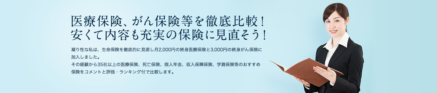 医療保険、がん保険等を徹底比較！安くて内容も充実の保険に見直そう!凝り性な私は生命保険を徹底的に見直し月2,000円の終身医療保険と3,000円の終身がん保険に加入しました。その経験から35社以上の医療保険、死亡保険、個人年金、収入保障保険、学資保険のおすすめ保険をコメントと評価、ランキング付きで比較します。