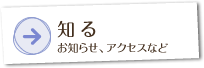 知る お知らせ、アクセスなど