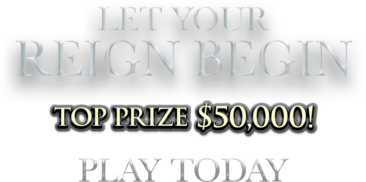 let your reign begin - top prize $50,000! play today