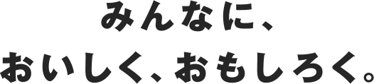 みんなに、おいしく、おもしろく。