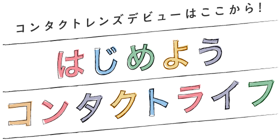 コンタクトレンズデビューはここから! はじめようコンタクトライフ