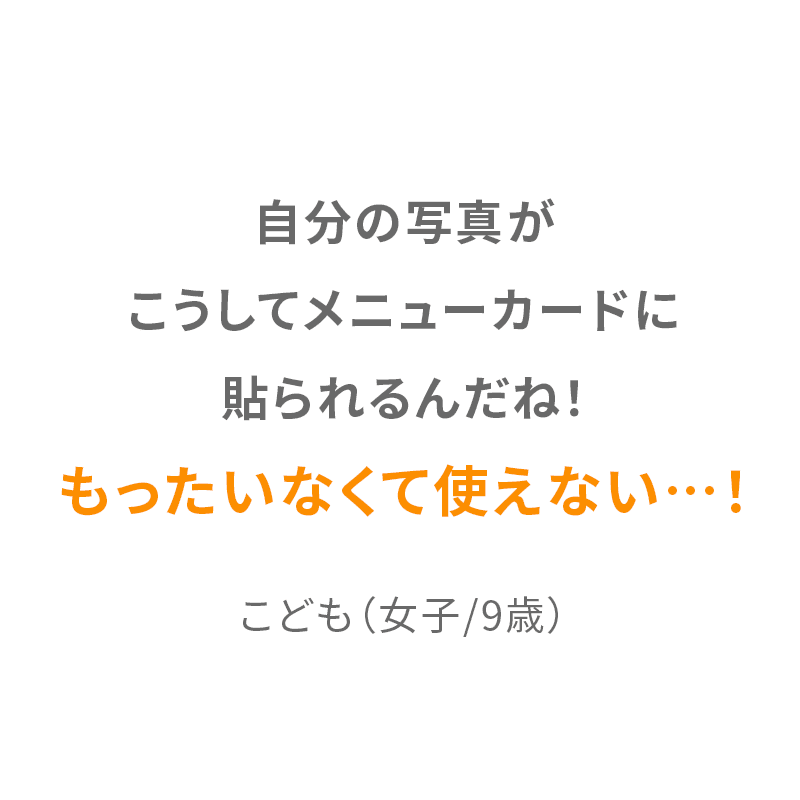 自分の写真がこうしてメニューカードに貼られるんだね！もったいなくて使えない…！ こども（女子/9歳）