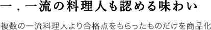 一.一流の料理人も認める味わい 複数の一流料理人より合格点をもらったものだけを商品化