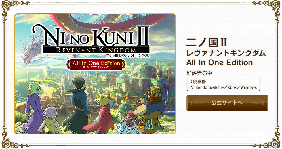 二ノ国II レヴァナントキングダム All In One Edition 好評発売中 [対応機種:Nintendo SwitchTM／Xbox／Windows] 詳しくはこちら