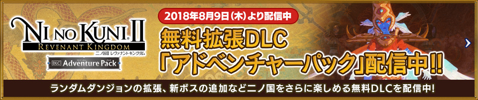 二ノ国II レヴァナントキングダム 2018年8月9日（木）より配信 無料拡張DLC「アドベンチャーパック」配信開始!! ランダムダンジョンの拡張、新ボスの追加など二ノ国をさらに楽しめる無料DLCを配信開始!