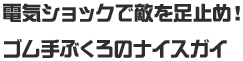 電気ショックで敵を足止め！ゴム手ぶくろのナイスガイ