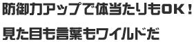 防御力アップで体当たりもOK！見た目も言葉もワイルドだ