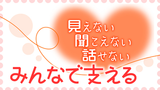 見えない 聞こえない 話せない－みんなで支える