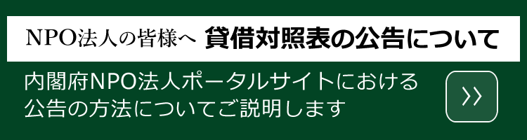 NPO法人の貸借対照表の公告についてのご案内バナーです。クリックすると内閣府NPO法人ポータルサイトにおける公告の方法についての説明ページに移動します。