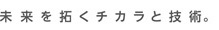 未来を拓くチカラと技術。