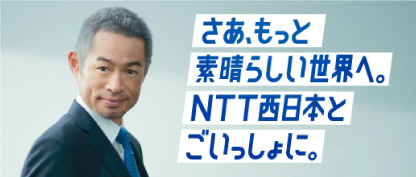 さあ、もっと素晴らしい世界へ。NTT西日本とごいっしょに。