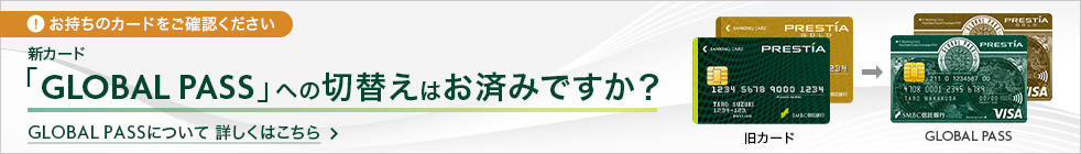 お持ちのカードをご確認ください 新カード「GLOBAL PASS」への切替えはお済みですか？GLOBAL PASSについて詳しくはこちら 旧カード→GLOBAL PASS