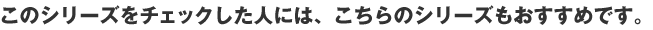 このシリーズをチェックした人には、こちらのシリーズもおすすめです。