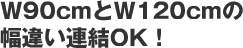 W90cmとW120cmのは幅違い連結OK！